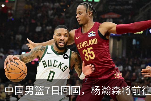 中国男篮7日回国，杨瀚森将前往美国参加夏季联赛